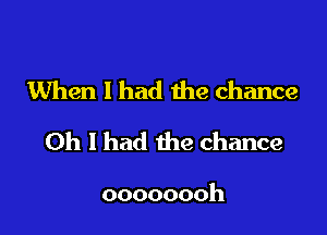 When I had the chance

Oh I had the chance

oooooooh