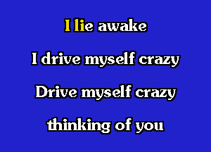 I lie awake
I drive myself crazy

Drive myself crazy

minking of you