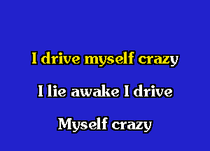 I drive myself crazy

I lie awake I drive

Myself crazy