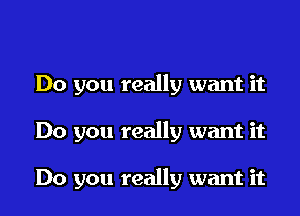 Do you really want it

Do you really want it

Do you really want it