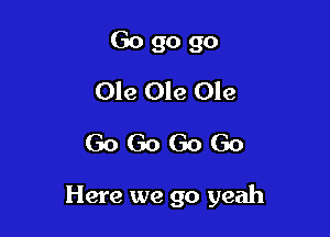 Go go go
Ole Ole Ole
Go Go Go Go

Here we go yeah