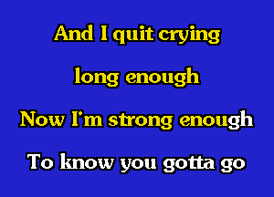 And I quit crying
long enough

Now I'm strong enough

To know you gotta go