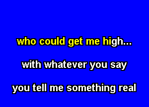 who could get me high...

with whatever you say

you tell me something real
