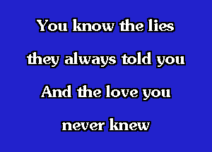 You lmow me lies

they always told you

And the love you

never knew