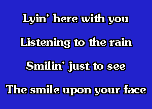 Lyin' here with you
Listening to the rain
Smilin' just to see

The smile upon your face