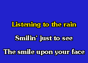 Listening to the rain
Smilin' just to see

The smile upon your face