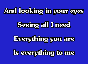 And looking in your eyes
Seeing all I need

Everything you are

Is everything to me