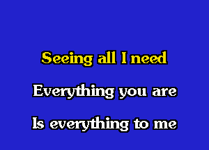 Seeing all I need

Everything you are

Is everything to me