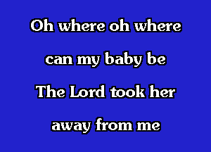 Oh where oh where

can my baby be

The Lord took her

away from me