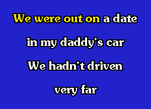 We were out on a date

in my daddy's car

We hadn't driven

very far