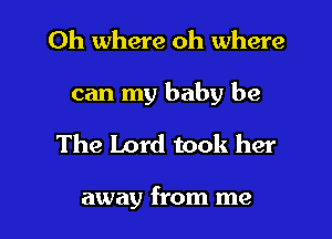 Oh where oh where

can my baby be

The Lord took her

away from me