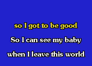 She's gone to heaven
so I got to be good
So I can see my baby

when I leave this world