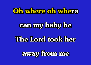 Oh where oh where

can my baby be

The Lord took her

away from me