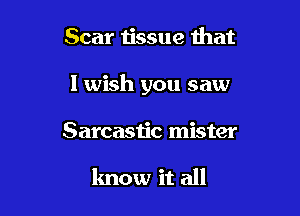 Scar tissue that

I wish you saw

Sarcastic mister

know it all