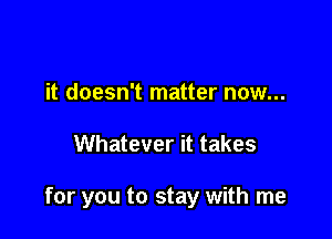 it doesn't matter now...

Whatever it takes

for you to stay with me