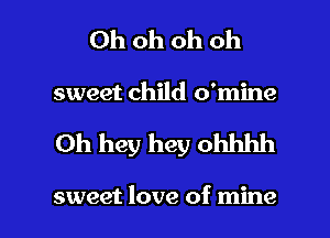 Ohohohoh

sweet child o'mine

Oh hey hey ohhhh

sweet love of mine