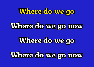 Where do we go
Where do we go now

Where do we go

Where do we go now