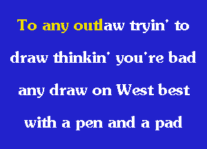 To any outlaw tryin' to
draw thinkin' you're had
any draw on West best

with a pen and a pad