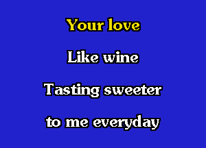 Your love
Like wine

Tasting sweeter

to me everyday