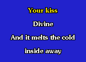 Your kiss
Divine

And it melts the cold

inside away