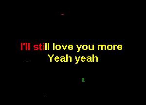 I'll still love you more

Yeah yeah

I