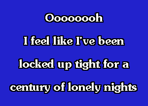 Oooooooh
I feel like I've been
locked up tight for a

century of lonely nights