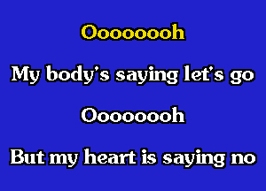 Oooooooh
My body's saying let's go
Oooooooh

But my heart is saying no