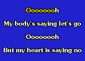 Oooooooh
My body's saying let's go
Oooooooh

But my heart is saying no