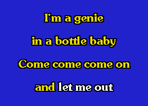 I'm a genie

in a botde baby

Come come come on

and let me out