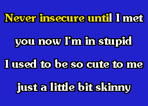 Never insecure until I met
you now I'm in stupid
I used to be so cute to me

just a little bit skinny