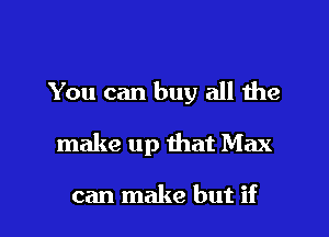 You can buy all the

make up that Max

can make but if