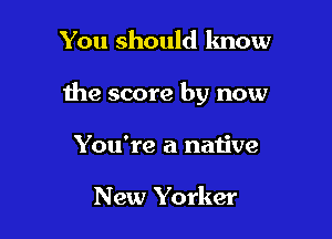 You should know

the score by now

You're a native

New Yorker