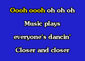 Oooh oooh oh oh oh

Music plays

everyone's dancin'

Closer and closer