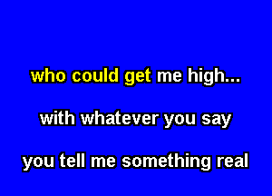 who could get me high...

with whatever you say

you tell me something real