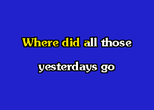 Where did all those

yesterdays go