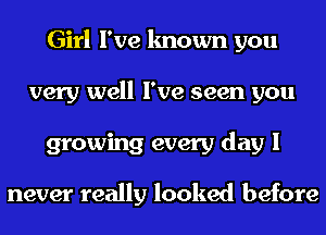 Girl I've known you
very well I've seen you
growing every day I

never really looked before