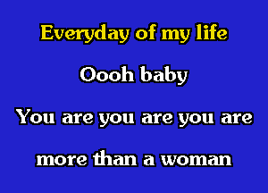 Everyday of my life
Oooh baby
You are you are you are

more than a woman