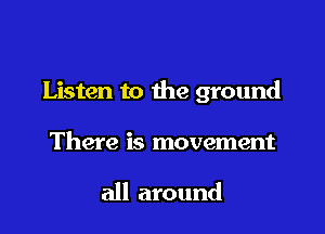 Listen to the ground

There is movement

all around