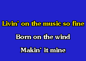 Livin' on the music so fine
Born on the wind

Makin' it mine