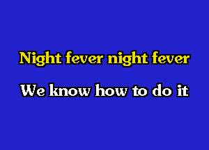 Night fever night fever

We know how to do it