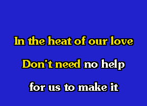 1n the heat of our love

Don't need no help

for us to make it