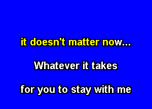 it doesn't matter now...

Whatever it takes

for you to stay with me