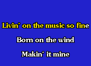 Livin' on the music so fine
Born on the wind

Makin' it mine