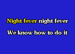Night fever night fever

We know how to do it