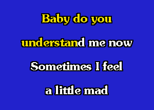 Baby do you

understand me now
Sometimes I feel

a little mad