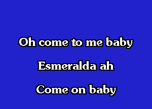 Oh come to me baby

Esmeralda ah

Come on baby