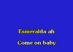 Esmeralda ah

Come on baby