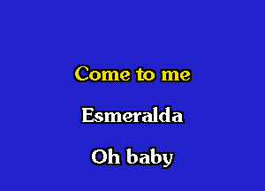 Come to me

Esmeralda

Oh baby