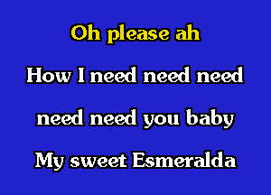 Oh please ah
How I need need need
need need you baby

My sweet Esmeralda