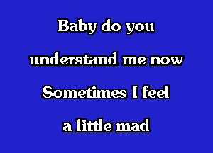 Baby do you

understand me now
Sometimes I feel

a little mad